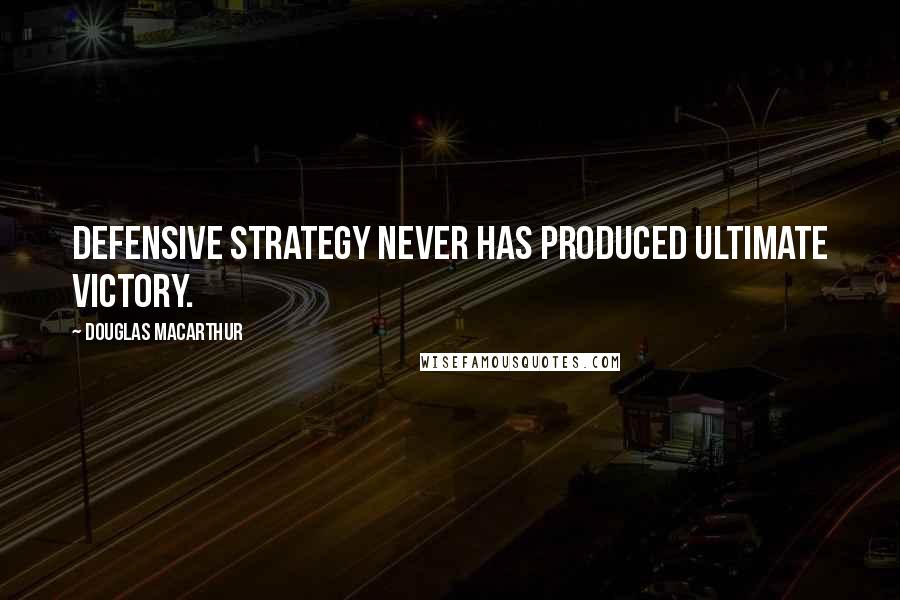 Douglas MacArthur Quotes: Defensive strategy never has produced ultimate victory.