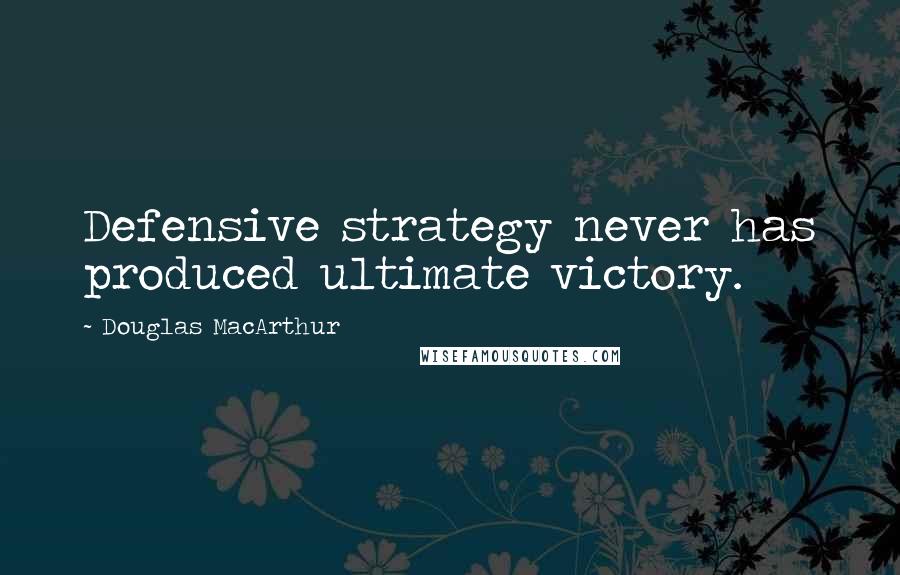 Douglas MacArthur Quotes: Defensive strategy never has produced ultimate victory.