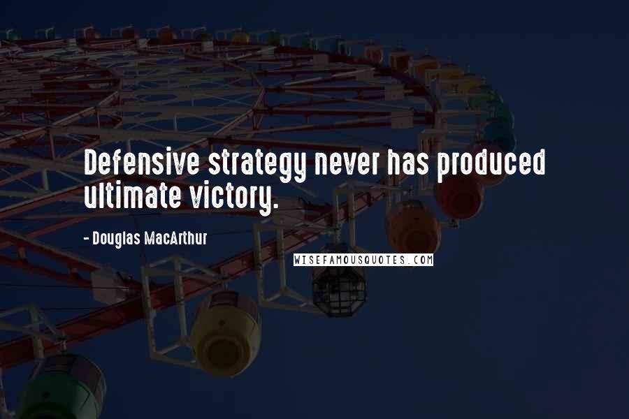 Douglas MacArthur Quotes: Defensive strategy never has produced ultimate victory.