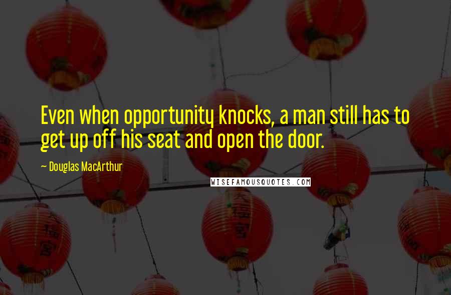 Douglas MacArthur Quotes: Even when opportunity knocks, a man still has to get up off his seat and open the door.