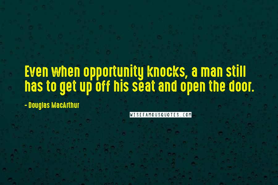 Douglas MacArthur Quotes: Even when opportunity knocks, a man still has to get up off his seat and open the door.