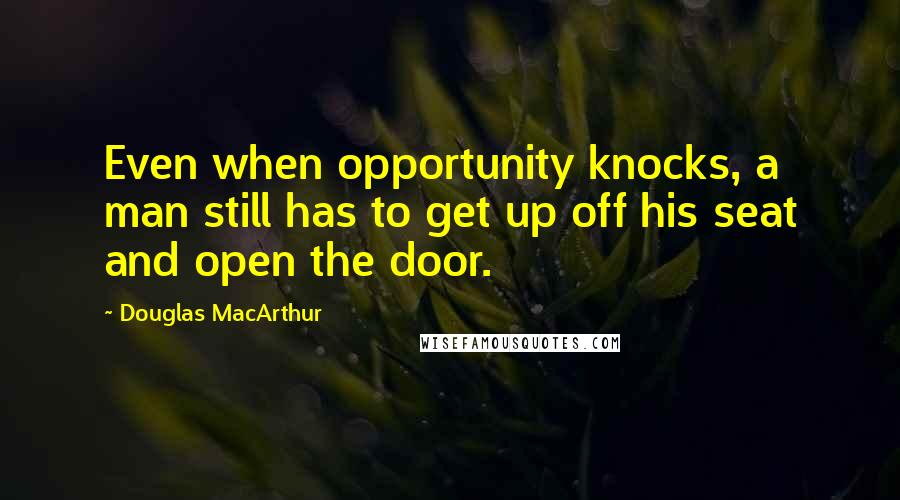 Douglas MacArthur Quotes: Even when opportunity knocks, a man still has to get up off his seat and open the door.