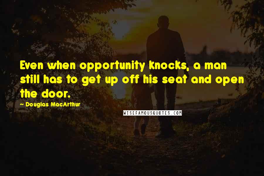 Douglas MacArthur Quotes: Even when opportunity knocks, a man still has to get up off his seat and open the door.