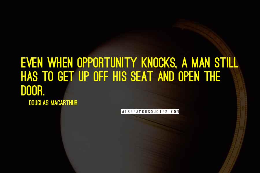 Douglas MacArthur Quotes: Even when opportunity knocks, a man still has to get up off his seat and open the door.