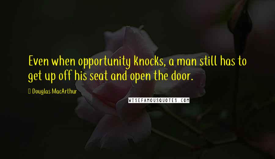 Douglas MacArthur Quotes: Even when opportunity knocks, a man still has to get up off his seat and open the door.