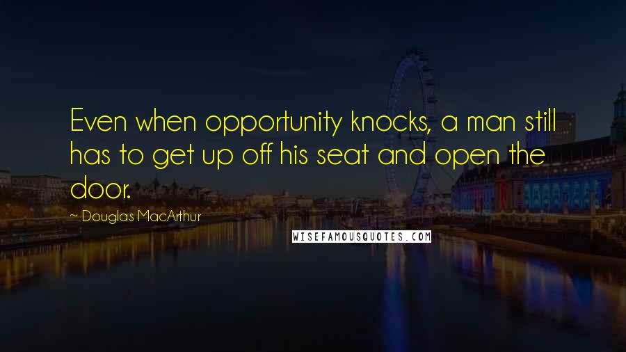 Douglas MacArthur Quotes: Even when opportunity knocks, a man still has to get up off his seat and open the door.