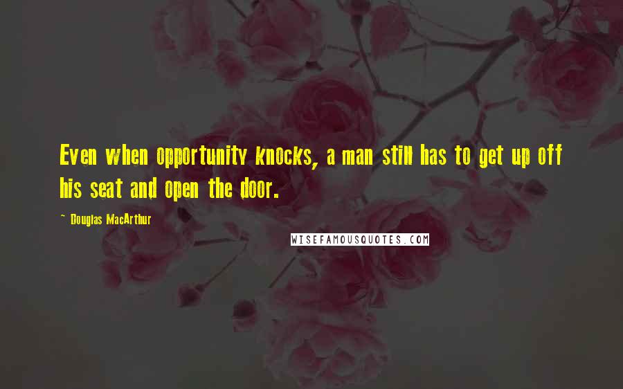 Douglas MacArthur Quotes: Even when opportunity knocks, a man still has to get up off his seat and open the door.