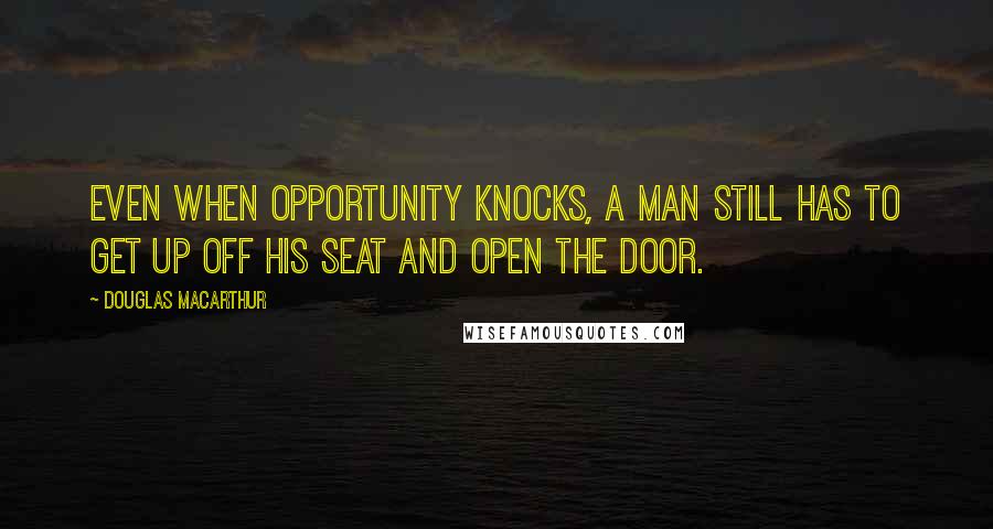 Douglas MacArthur Quotes: Even when opportunity knocks, a man still has to get up off his seat and open the door.