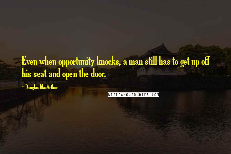 Douglas MacArthur Quotes: Even when opportunity knocks, a man still has to get up off his seat and open the door.