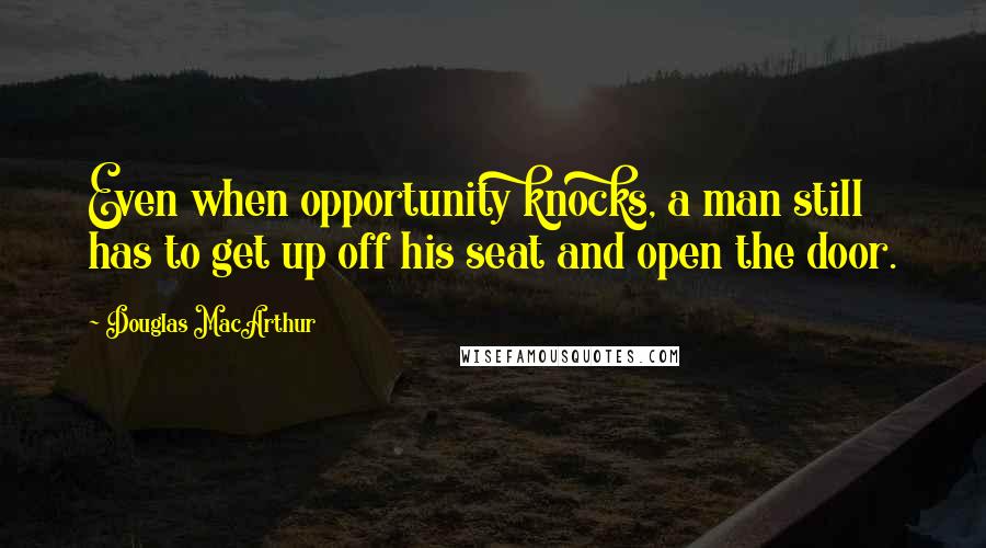 Douglas MacArthur Quotes: Even when opportunity knocks, a man still has to get up off his seat and open the door.