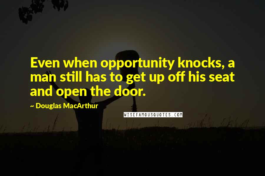 Douglas MacArthur Quotes: Even when opportunity knocks, a man still has to get up off his seat and open the door.