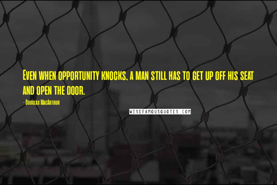 Douglas MacArthur Quotes: Even when opportunity knocks, a man still has to get up off his seat and open the door.