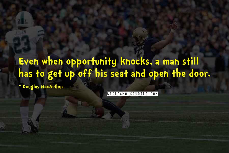 Douglas MacArthur Quotes: Even when opportunity knocks, a man still has to get up off his seat and open the door.