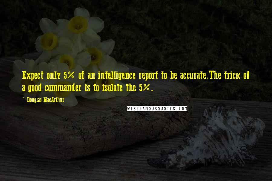 Douglas MacArthur Quotes: Expect only 5% of an intelligence report to be accurate.The trick of a good commander is to isolate the 5%.