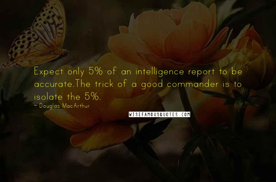 Douglas MacArthur Quotes: Expect only 5% of an intelligence report to be accurate.The trick of a good commander is to isolate the 5%.