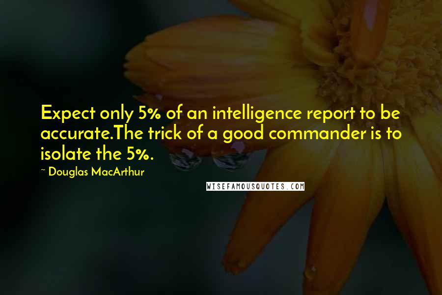 Douglas MacArthur Quotes: Expect only 5% of an intelligence report to be accurate.The trick of a good commander is to isolate the 5%.