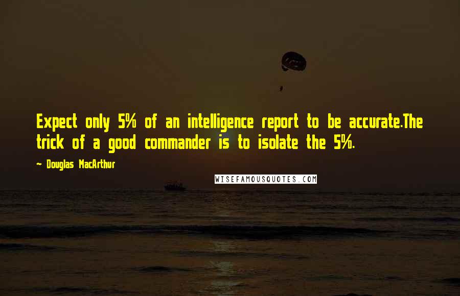 Douglas MacArthur Quotes: Expect only 5% of an intelligence report to be accurate.The trick of a good commander is to isolate the 5%.