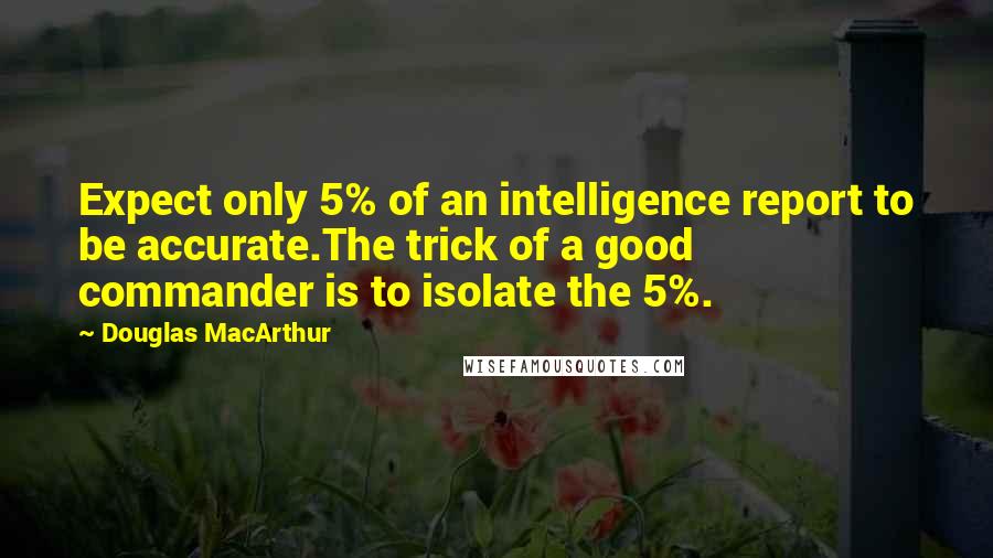 Douglas MacArthur Quotes: Expect only 5% of an intelligence report to be accurate.The trick of a good commander is to isolate the 5%.