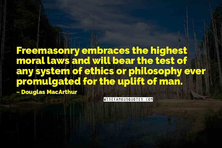 Douglas MacArthur Quotes: Freemasonry embraces the highest moral laws and will bear the test of  any system of ethics or philosophy ever promulgated for the uplift of man.