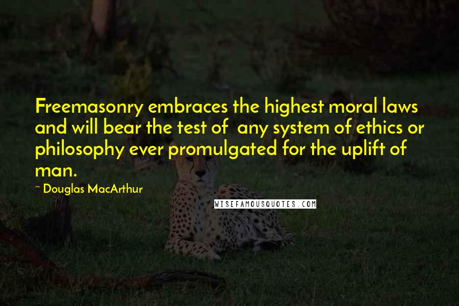 Douglas MacArthur Quotes: Freemasonry embraces the highest moral laws and will bear the test of  any system of ethics or philosophy ever promulgated for the uplift of man.