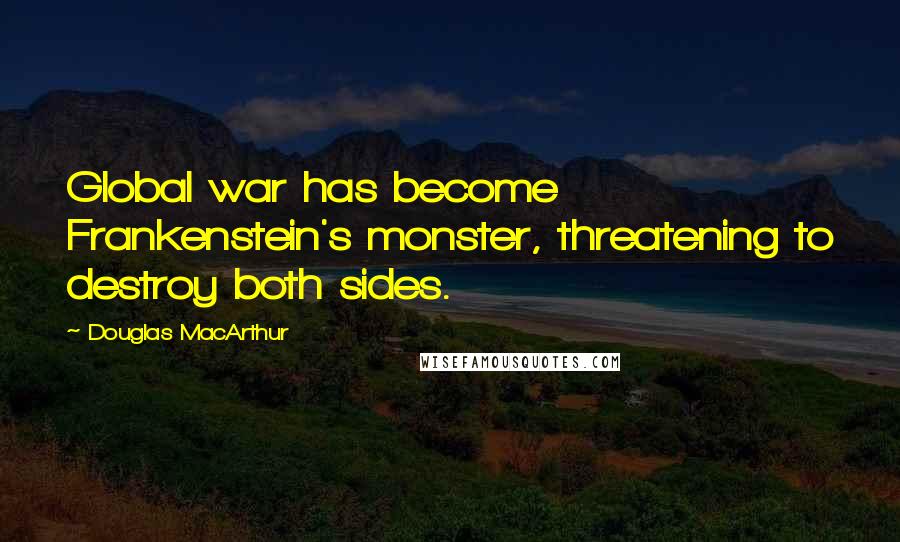 Douglas MacArthur Quotes: Global war has become Frankenstein's monster, threatening to destroy both sides.