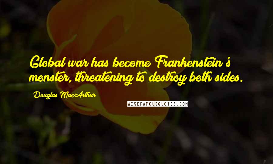 Douglas MacArthur Quotes: Global war has become Frankenstein's monster, threatening to destroy both sides.