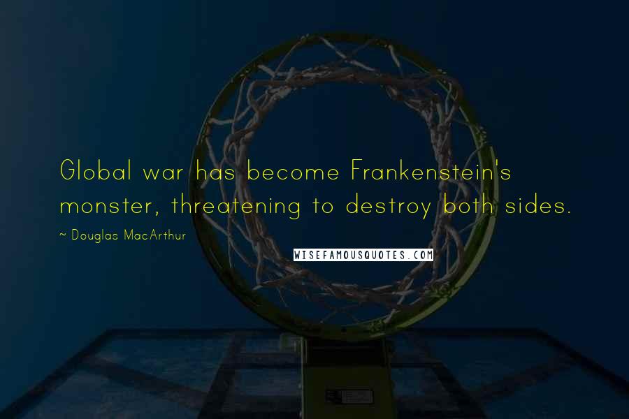 Douglas MacArthur Quotes: Global war has become Frankenstein's monster, threatening to destroy both sides.