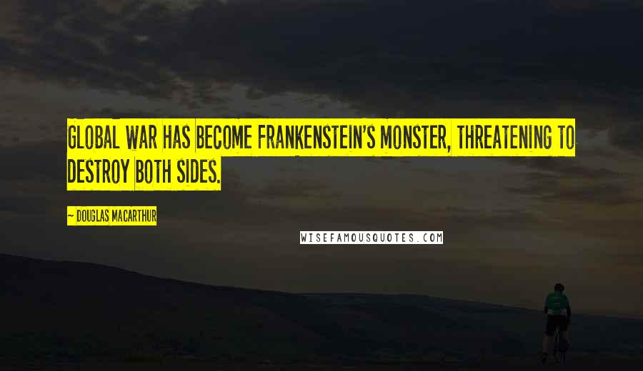 Douglas MacArthur Quotes: Global war has become Frankenstein's monster, threatening to destroy both sides.