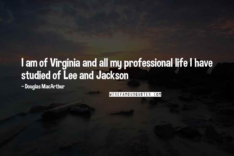 Douglas MacArthur Quotes: I am of Virginia and all my professional life I have studied of Lee and Jackson