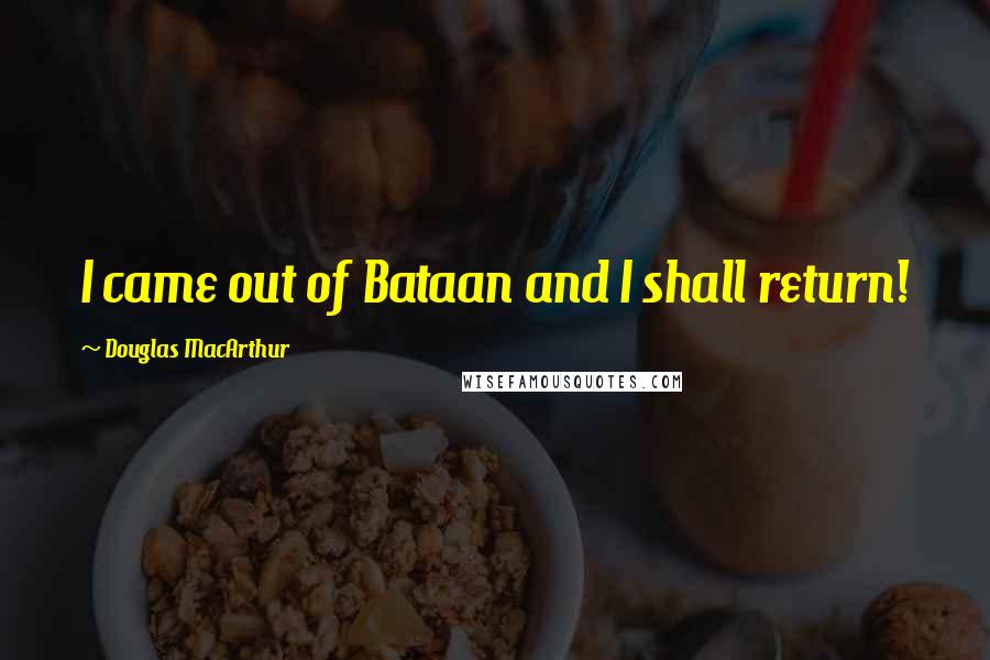 Douglas MacArthur Quotes: I came out of Bataan and I shall return!