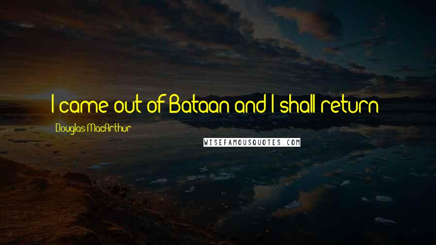 Douglas MacArthur Quotes: I came out of Bataan and I shall return!