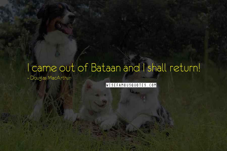 Douglas MacArthur Quotes: I came out of Bataan and I shall return!