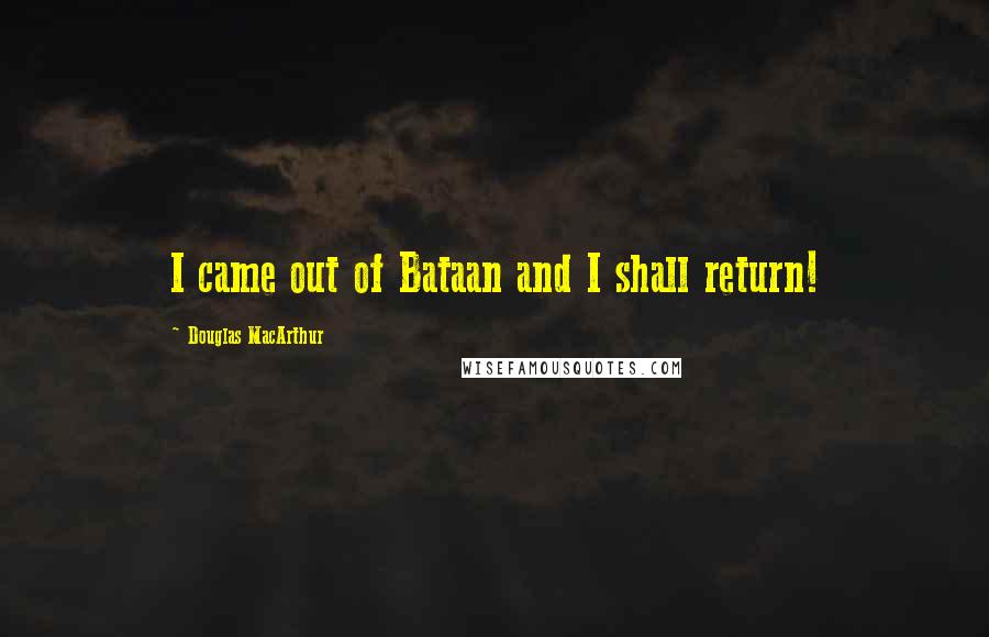 Douglas MacArthur Quotes: I came out of Bataan and I shall return!