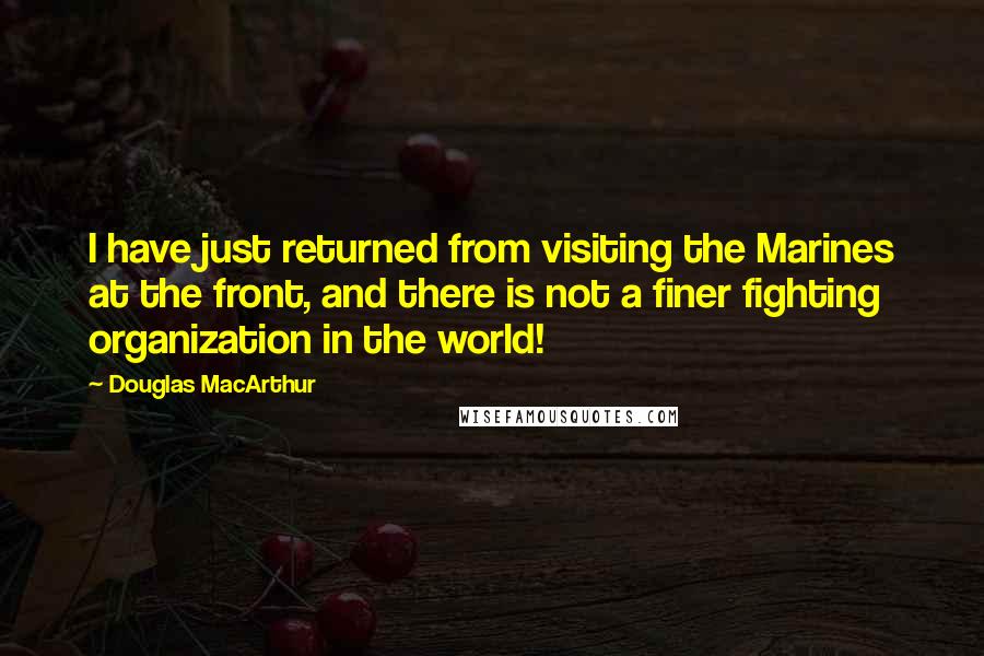 Douglas MacArthur Quotes: I have just returned from visiting the Marines at the front, and there is not a finer fighting organization in the world!