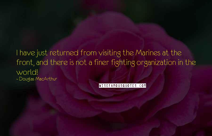 Douglas MacArthur Quotes: I have just returned from visiting the Marines at the front, and there is not a finer fighting organization in the world!