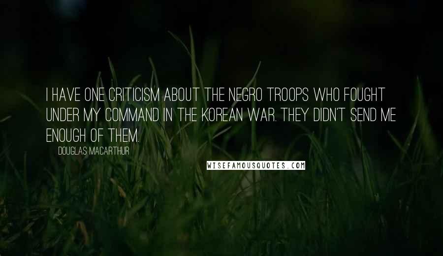 Douglas MacArthur Quotes: I have one criticism about the Negro troops who fought under my command in the Korean War. They didn't send me enough of them.