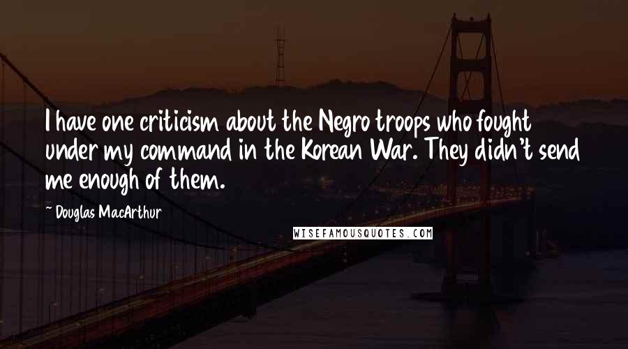 Douglas MacArthur Quotes: I have one criticism about the Negro troops who fought under my command in the Korean War. They didn't send me enough of them.