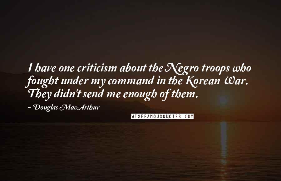 Douglas MacArthur Quotes: I have one criticism about the Negro troops who fought under my command in the Korean War. They didn't send me enough of them.