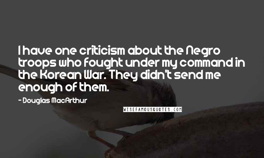 Douglas MacArthur Quotes: I have one criticism about the Negro troops who fought under my command in the Korean War. They didn't send me enough of them.