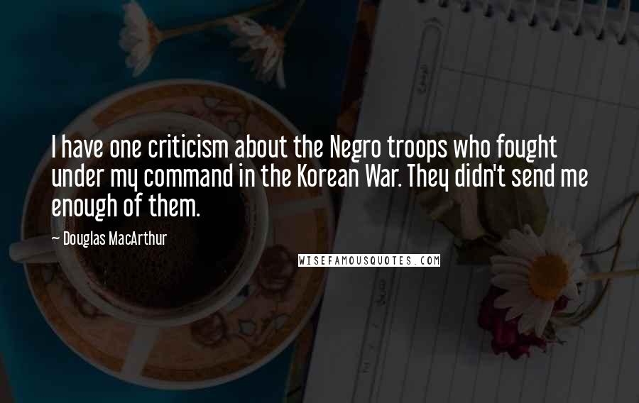 Douglas MacArthur Quotes: I have one criticism about the Negro troops who fought under my command in the Korean War. They didn't send me enough of them.