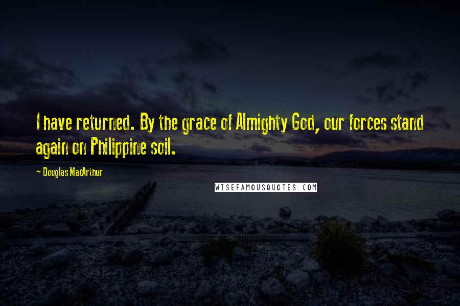 Douglas MacArthur Quotes: I have returned. By the grace of Almighty God, our forces stand again on Philippine soil.