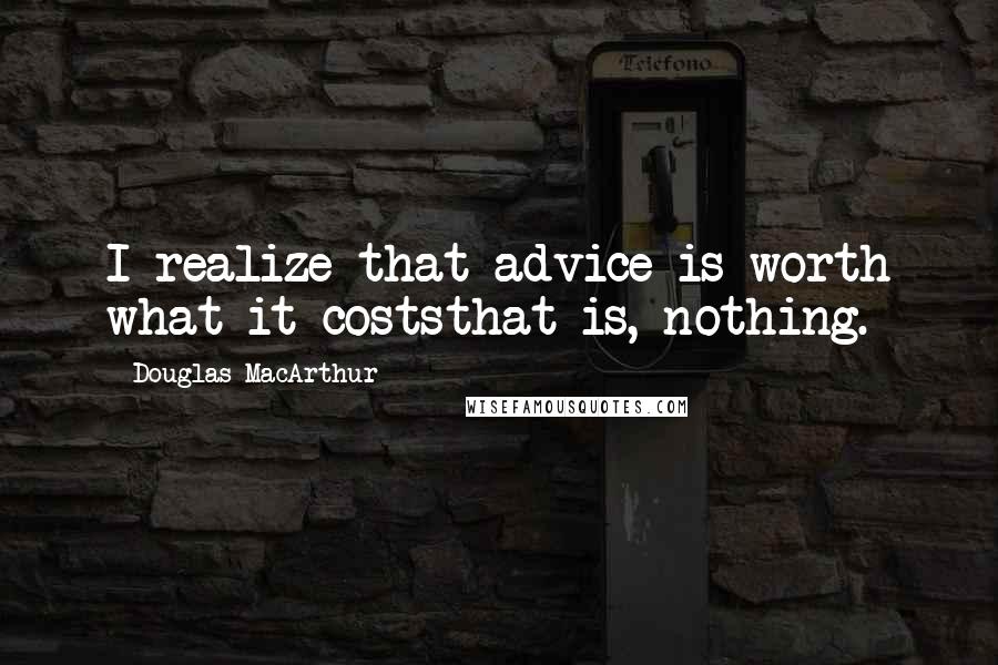 Douglas MacArthur Quotes: I realize that advice is worth what it coststhat is, nothing.