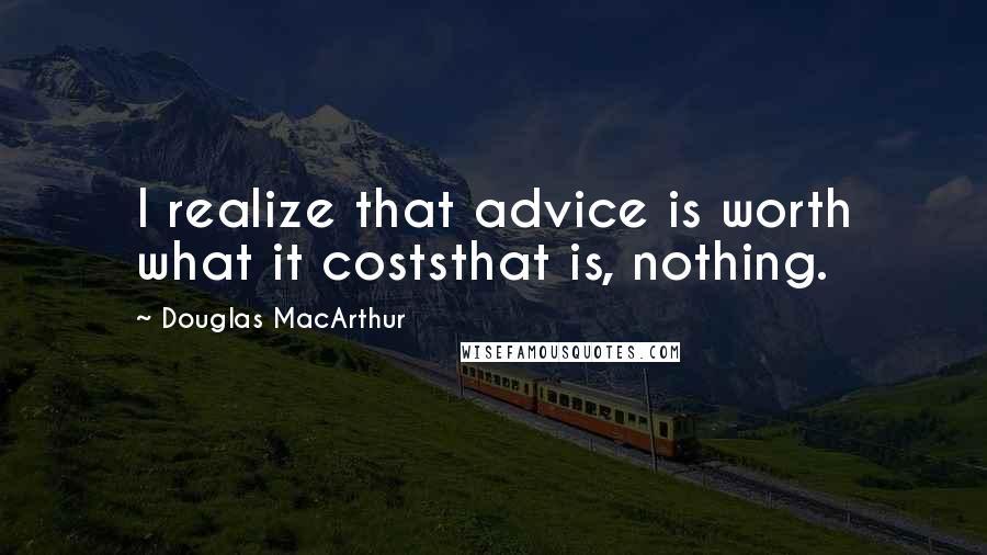 Douglas MacArthur Quotes: I realize that advice is worth what it coststhat is, nothing.