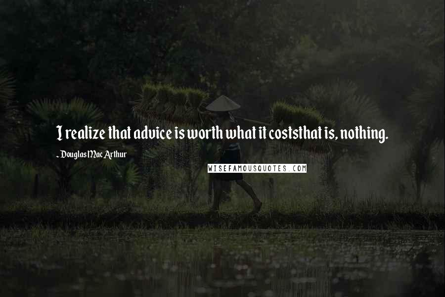 Douglas MacArthur Quotes: I realize that advice is worth what it coststhat is, nothing.