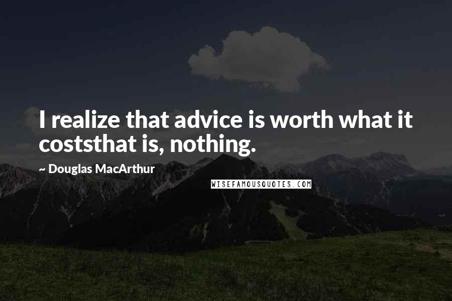 Douglas MacArthur Quotes: I realize that advice is worth what it coststhat is, nothing.