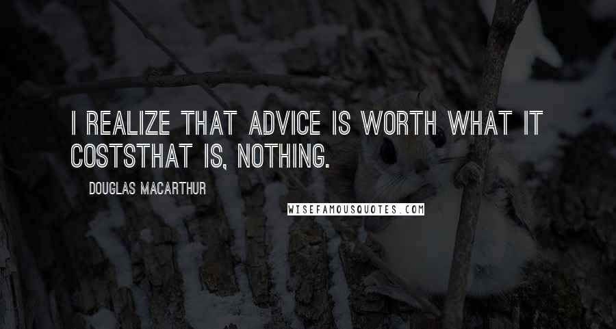 Douglas MacArthur Quotes: I realize that advice is worth what it coststhat is, nothing.