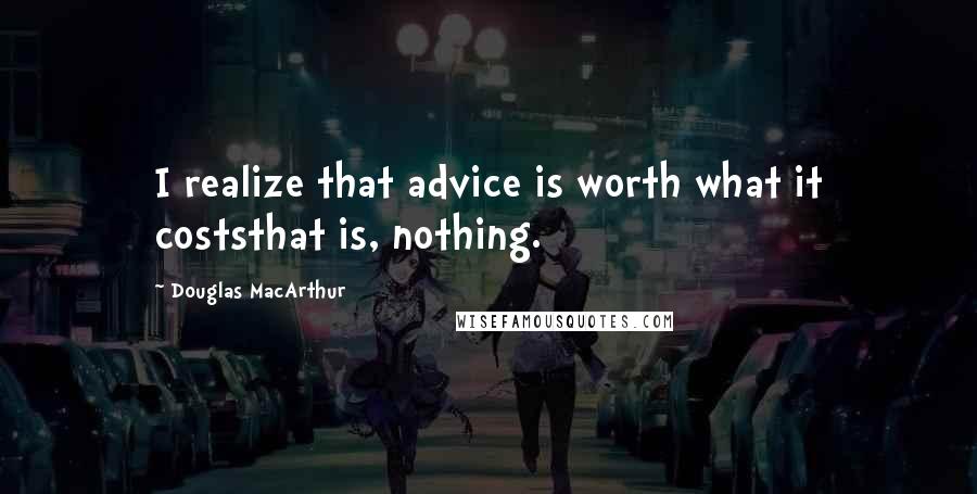 Douglas MacArthur Quotes: I realize that advice is worth what it coststhat is, nothing.