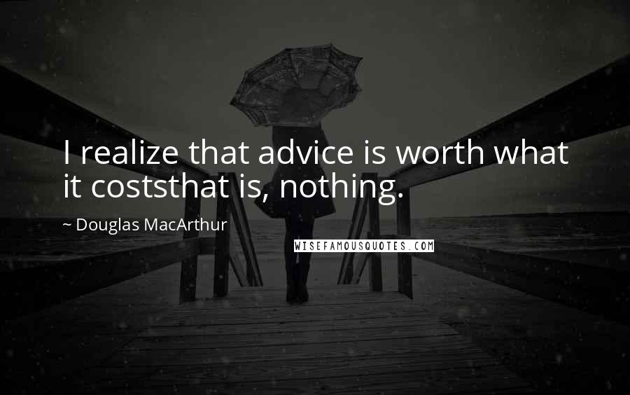 Douglas MacArthur Quotes: I realize that advice is worth what it coststhat is, nothing.