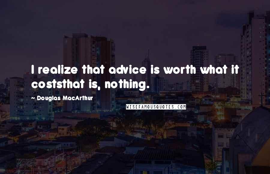 Douglas MacArthur Quotes: I realize that advice is worth what it coststhat is, nothing.