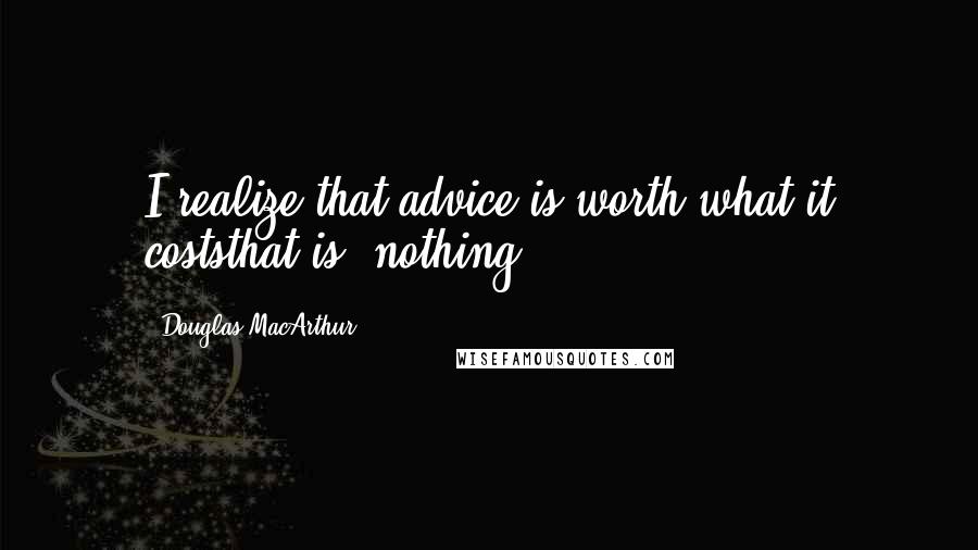 Douglas MacArthur Quotes: I realize that advice is worth what it coststhat is, nothing.